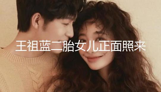 王祖藍(lán)二胎女兒正面照來了,眼睛鼻子更像媽媽李亞男