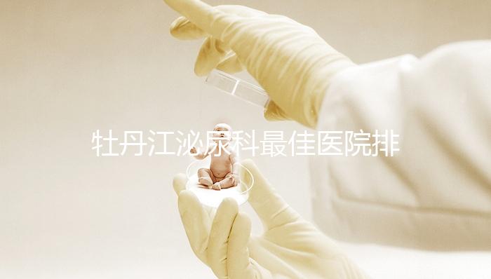 牡丹江泌尿科最佳醫院排名公布,Top3治療男性疾病效果好