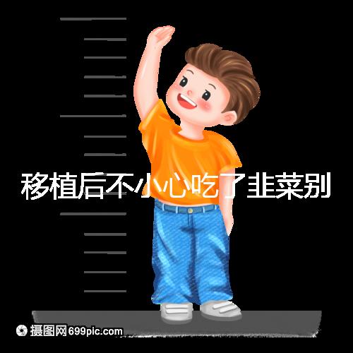 移植后不小心吃了韭菜別擔心！能不能吃要看個體情況