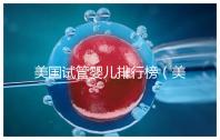 美國試管嬰兒排行榜（美國試管嬰兒排行榜最新）