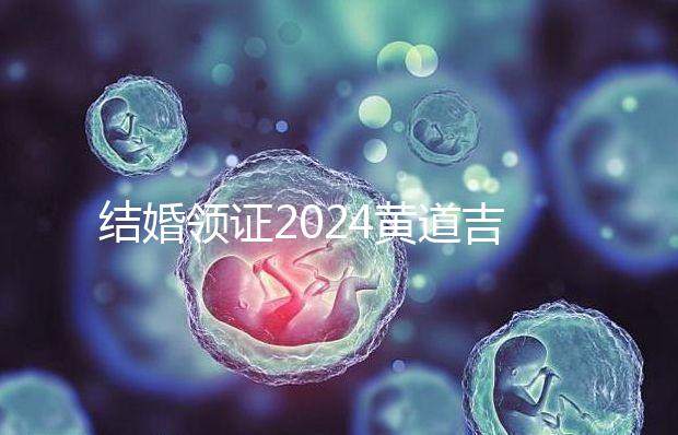 結(jié)婚領(lǐng)證2024黃道吉日答案來(lái)了,不懂該怎么選進(jìn)來(lái)看