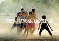 南昌做試管嬰兒醫(yī)院排名，這幾家醫(yī)院試管成功率都不錯(cuò)！