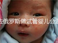 去俄羅斯做試管嬰兒會(huì)遇到騙局嗎？詳細(xì)分析四大謠言