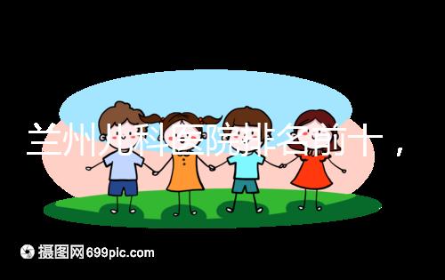 蘭州兒科醫院排名前十，2024西固哪個好？