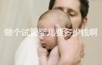 做個試管嬰兒要多少錢啊（做個試管嬰兒要多少錢啊費用）