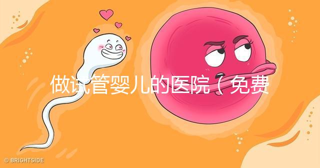 做試管嬰兒的醫院(免費做試管嬰兒的醫院)