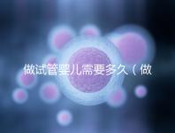 做試管嬰兒需要多久（做試管嬰兒需要多久才能孕育完成）