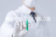 做試管選公立還是私立醫院好？附全國試管醫院前五排名參考