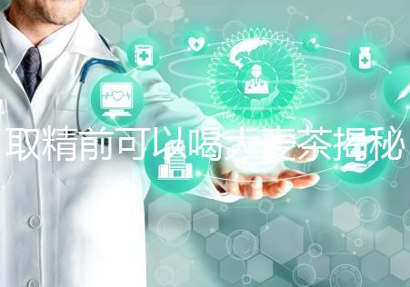 取精前可以喝大麥茶揭秘嗎？用60s就知道了嗎？