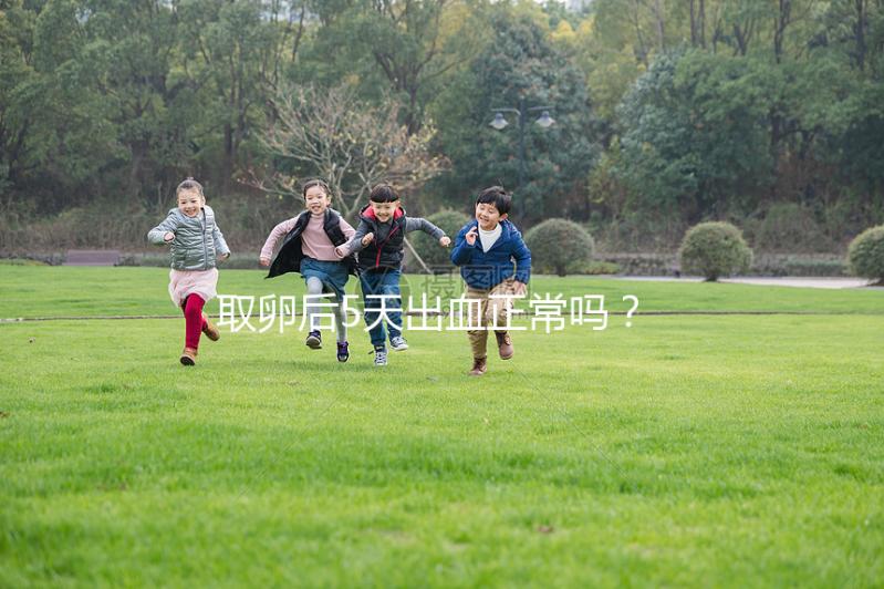 取卵后5天出血正常嗎？找準(zhǔn)原因才是關(guān)鍵！