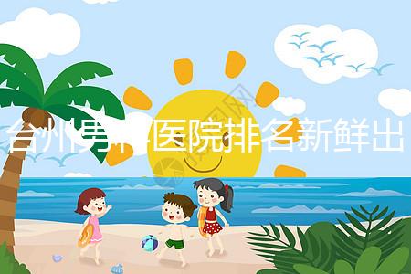 臺州男科醫院排名新鮮出爐快瞧，60s弄清2024哪家好