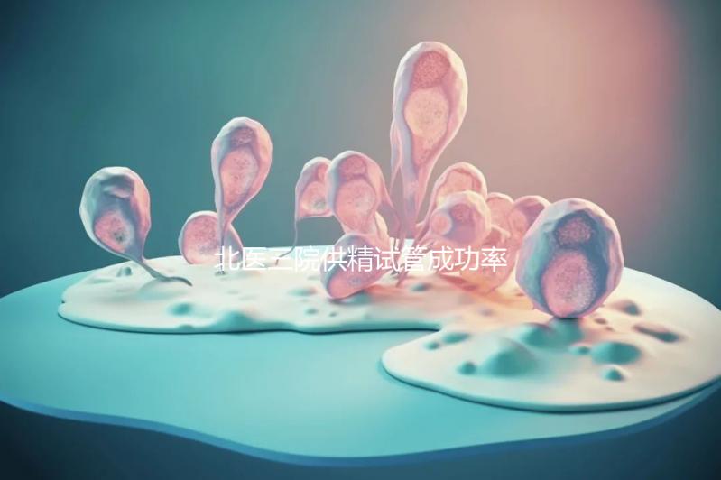 北醫三院供精試管成功率怎么樣看是否滿足條件，想省錢速覽