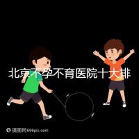 北京不孕不育醫院十大排名榜，哪個三甲醫院做試管嬰兒好