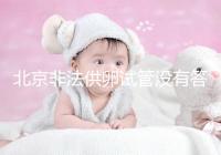 北京非法供卵試管沒有答案選擇合適的機構和醫院是首要任務