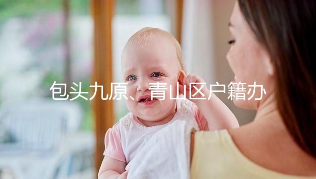 包頭九原、青山區戶籍辦理地址整理，新生兒落戶不用愁