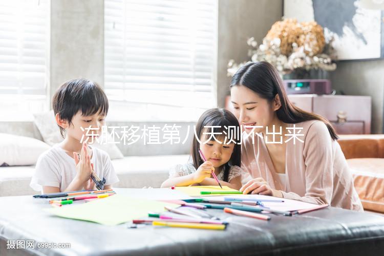 凍胚移植第八天測(cè)不出來(lái)是失敗了？有這些癥狀就不一定