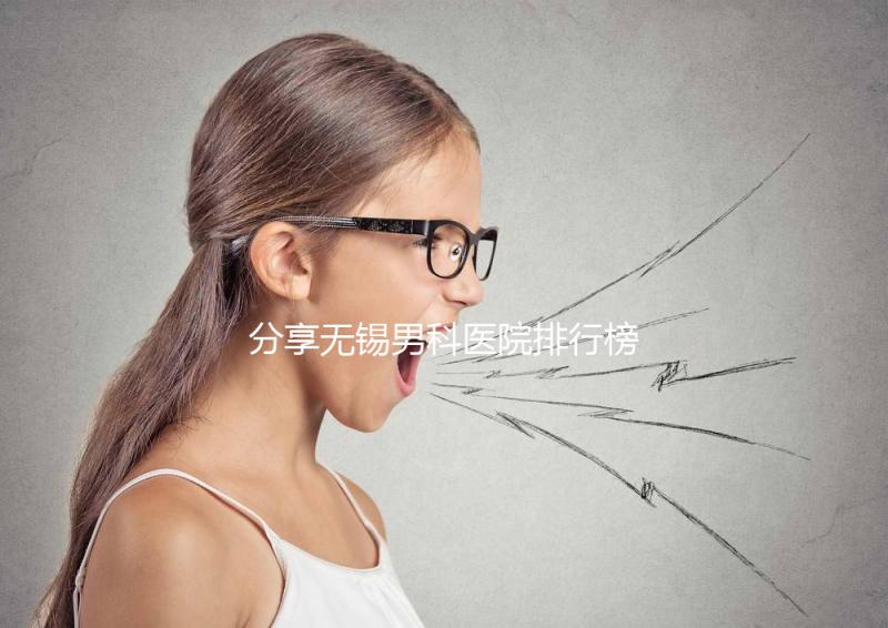 分享無錫男科醫(yī)院排行榜,2024年江南大學(xué)附屬醫(yī)院排名前茅