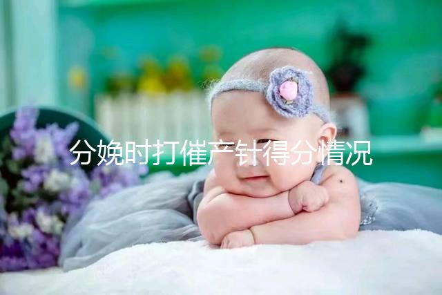 分娩時打催產針得分情況，這4種孕婦一般“逃不掉”