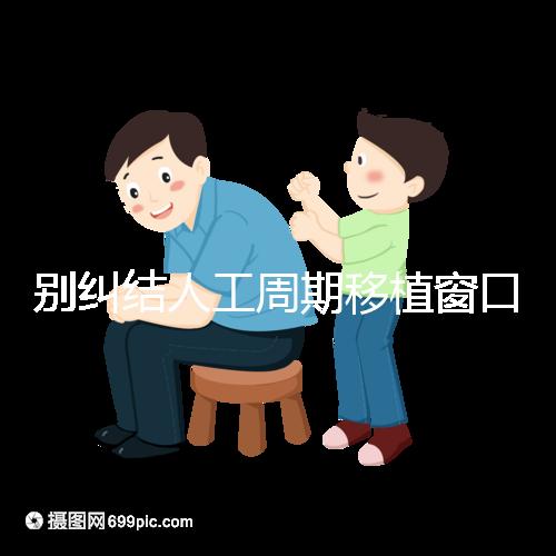 別糾結人工周期移植窗口期怎么檢查了，先搞清楚條件再說