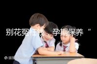 別花冤枉錢，孕期保養“神藥”甲等莫柔米沒那么神奇