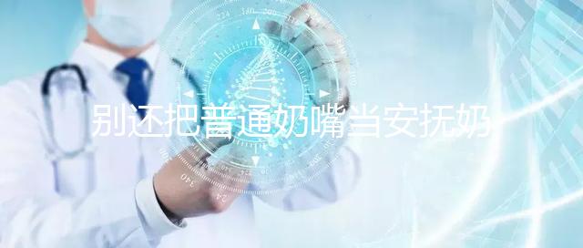 別還把普通奶嘴當安撫奶嘴用了！二者功效、型號均不同