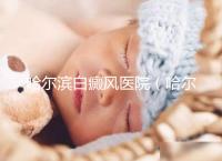 哈爾濱白癜風(fēng)醫(yī)院（哈爾濱治療白斑最好的醫(yī)院）