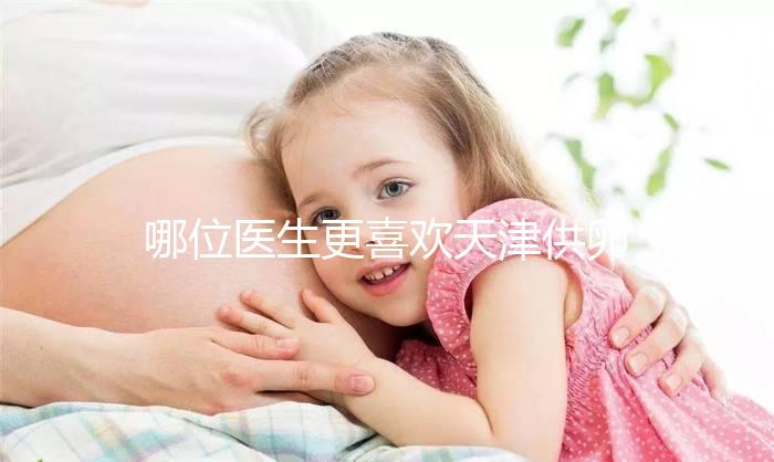 哪位醫生更喜歡天津供卵試管嬰兒？附屬醫生排名速度收集