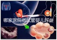 哪家醫(yī)院做試管嬰兒好些？