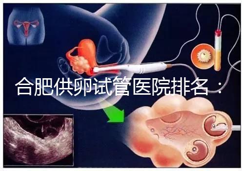 合肥供卵試管醫(yī)院排名：合肥做試管哪個醫(yī)院比較好？