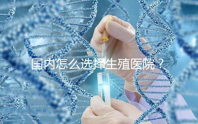 國(guó)內(nèi)怎么選擇生殖醫(yī)院?附國(guó)內(nèi)top10生殖中心醫(yī)院簡(jiǎn)介