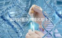 國內試管醫院排名前十名分別是哪十家？
