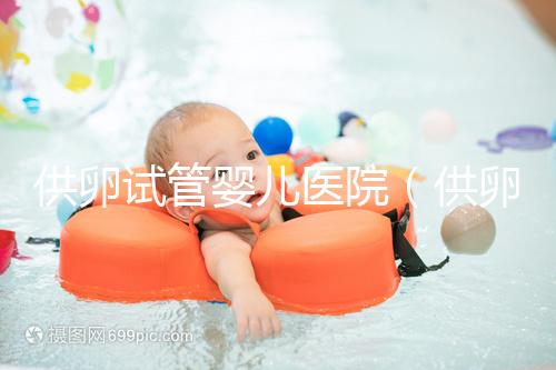 供卵試管嬰兒醫院(供卵試管嬰兒醫院有哪些)