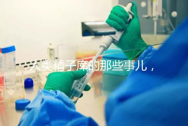 人類精子庫(kù)的那些事兒,供精試管嬰兒你擔(dān)心的精子問(wèn)題都在這里