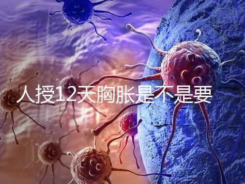 人授12天胸脹是不是要來例假了難說，脹痛嚴重請驗孕