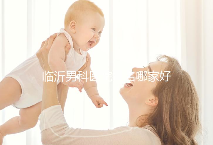 臨沂男科醫(yī)院排名哪家好揭秘,費縣二醫(yī)院便宜又正規(guī)