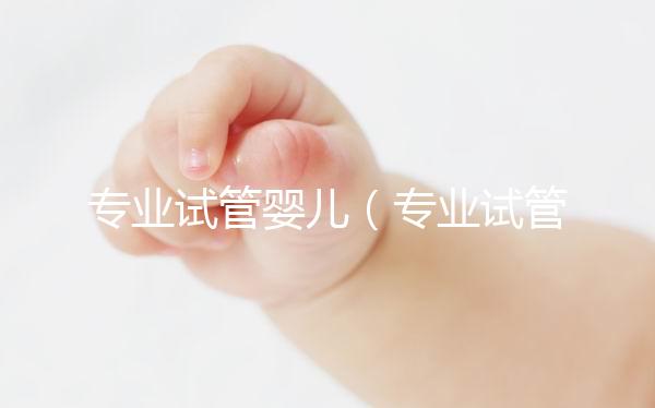 專業試管嬰兒(專業試管嬰兒醫院)