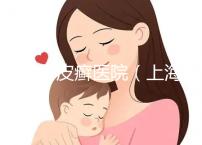 上海牛皮癬醫院（上海銀屑病治療最好醫院）