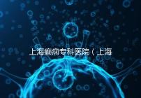 上海癲癇專(zhuān)科醫(yī)院（上海治癲第一的醫(yī)院是哪家）