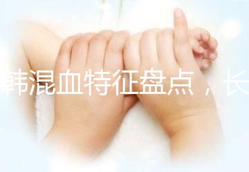 中韓混血特征盤點，長大好看與基因有關