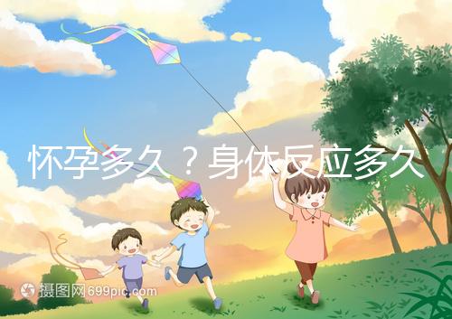 懷孕多久？身體反應(yīng)多久？