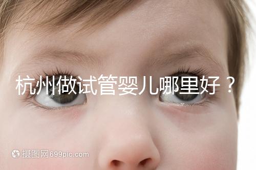 杭州做試管嬰兒哪里好?邵逸夫、浙一醫院、浙江婦保隨便選