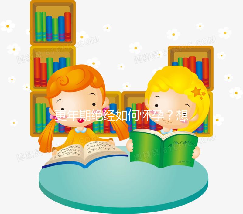 更年期絕經(jīng)如何懷孕?想成為準(zhǔn)媽媽?zhuān)龅竭@3點(diǎn)是關(guān)鍵