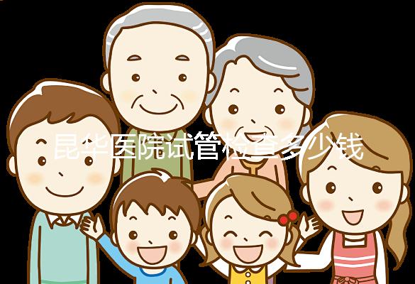 昆華醫院試管檢查多少錢看這里，可否刷醫保才是重中之重