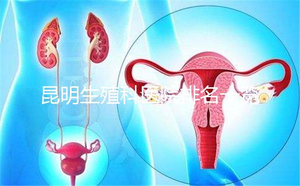 昆明生殖科醫(yī)院排名一覽,來(lái)看看呈貢區(qū)哪家又好又專(zhuān)業(yè)