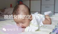 晚婚女神的生育保險(xiǎn)——“凍卵”到底是什么？