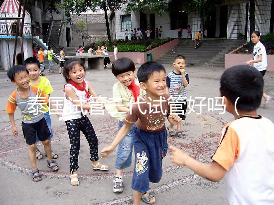 泰國(guó)試管三代試管好嗎(泰國(guó)試管三代試管好嗎多少錢)