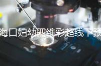 海口婦幼四維彩超線下預約難看這，網上掛號快捷費用還透明