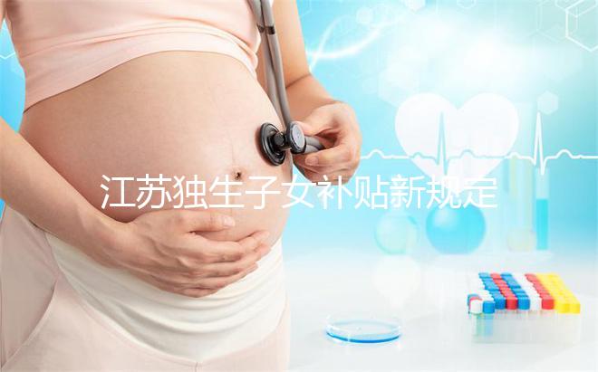 江蘇獨(dú)生子女補(bǔ)貼新規(guī)定來了,玄武、秦淮等區(qū)加分政策有變動