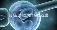 沈陽(yáng)兒科醫(yī)院排名在這里，想在和平區(qū)建哪個(gè)性價(jià)比高的戳