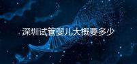 深圳試管嬰兒大概要多少錢？2025年深圳試管嬰兒費用參考！
